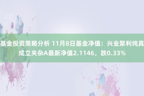 基金投资策略分析 11月8日基金净值：兴业聚利纯真成立夹杂A最新净值2.1146，跌0.33%