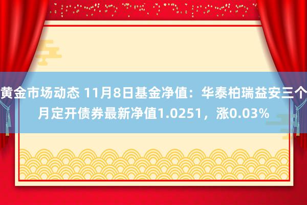 黄金市场动态 11月8日基金净值：华泰柏瑞益安三个月定开债券最新净值1.0251，涨0.03%