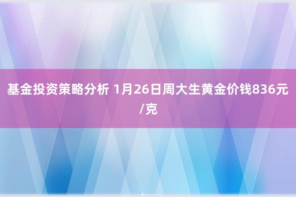 基金投资策略分析 1月26日周大生黄金价钱836元/克