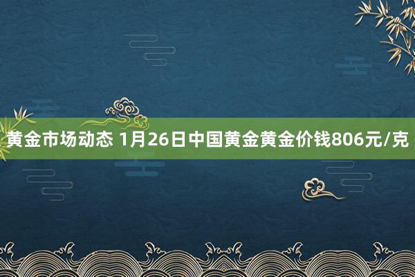 黄金市场动态 1月26日中国黄金黄金价钱806元/克