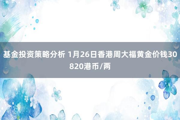 基金投资策略分析 1月26日香港周大福黄金价钱30820港币/两