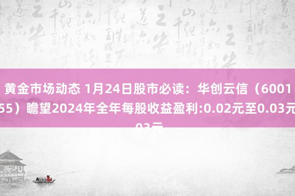 黄金市场动态 1月24日股市必读：华创云信（600155）瞻望2024年全年每股收益盈利:0.02元至0.03元