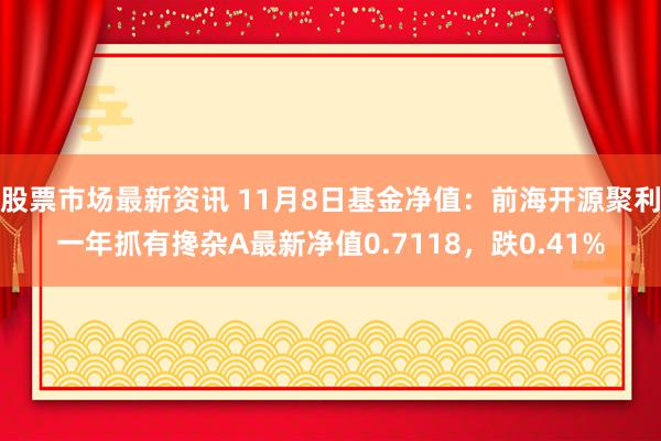 股票市场最新资讯 11月8日基金净值：前海开源聚利一年抓有搀杂A最新净值0.7118，跌0.41%