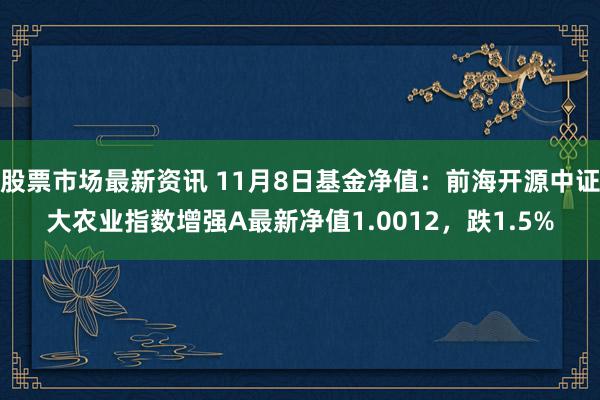 股票市场最新资讯 11月8日基金净值：前海开源中证大农业指数增强A最新净值1.0012，跌1.5%