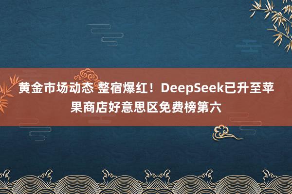 黄金市场动态 整宿爆红！DeepSeek已升至苹果商店好意思区免费榜第六