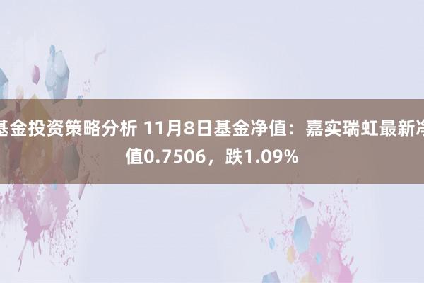 基金投资策略分析 11月8日基金净值：嘉实瑞虹最新净值0.7506，跌1.09%