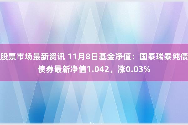 股票市场最新资讯 11月8日基金净值：国泰瑞泰纯债债券最新净值1.042，涨0.03%