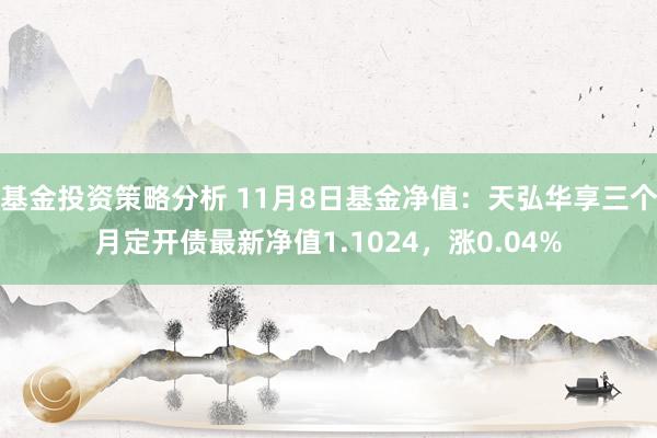 基金投资策略分析 11月8日基金净值：天弘华享三个月定开债最新净值1.1024，涨0.04%