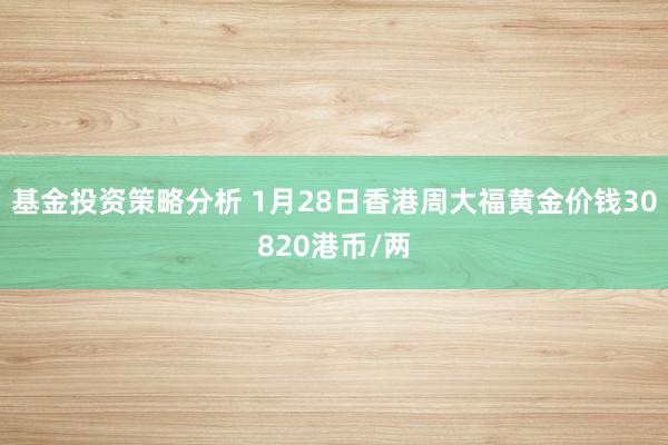 基金投资策略分析 1月28日香港周大福黄金价钱30820港币/两