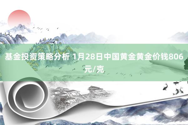 基金投资策略分析 1月28日中国黄金黄金价钱806元/克