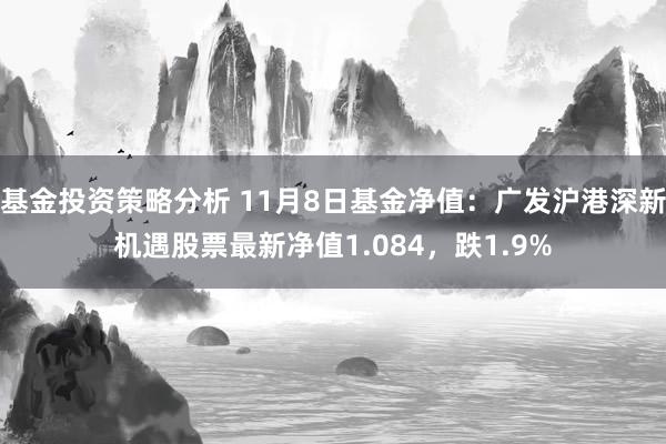 基金投资策略分析 11月8日基金净值：广发沪港深新机遇股票最新净值1.084，跌1.9%