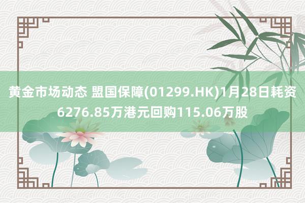 黄金市场动态 盟国保障(01299.HK)1月28日耗资6276.85万港元回购115.06万股