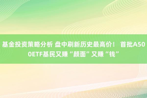 基金投资策略分析 盘中刷新历史最高价！ 首批A500ETF基民又赚“颜面”又赚“钱”