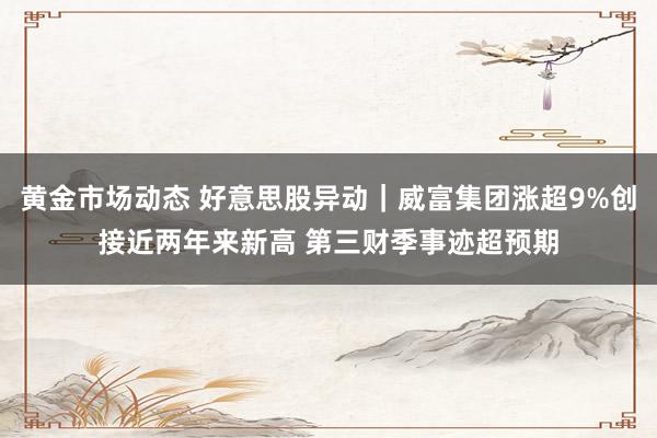 黄金市场动态 好意思股异动｜威富集团涨超9%创接近两年来新高 第三财季事迹超预期