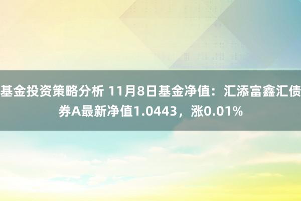 基金投资策略分析 11月8日基金净值：汇添富鑫汇债券A最新净值1.0443，涨0.01%