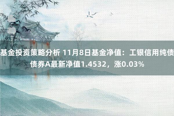 基金投资策略分析 11月8日基金净值：工银信用纯债债券A最新净值1.4532，涨0.03%