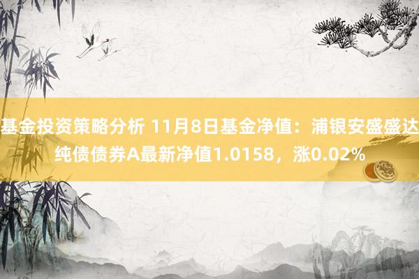 基金投资策略分析 11月8日基金净值：浦银安盛盛达纯债债券A最新净值1.0158，涨0.02%