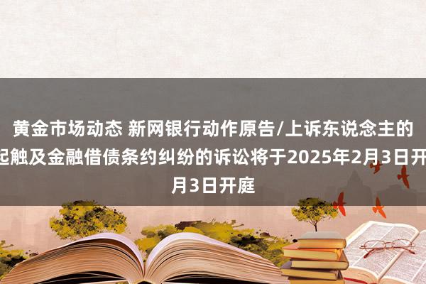 黄金市场动态 新网银行动作原告/上诉东说念主的1起触及金融借债条约纠纷的诉讼将于2025年2月3日开庭