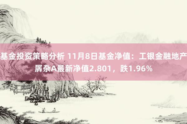 基金投资策略分析 11月8日基金净值：工银金融地产羼杂A最新净值2.801，跌1.96%