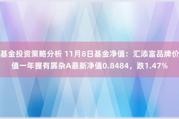 基金投资策略分析 11月8日基金净值：汇添富品牌价值一年握有羼杂A最新净值0.8484，跌1.47%