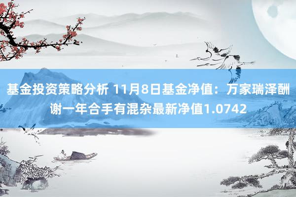 基金投资策略分析 11月8日基金净值：万家瑞泽酬谢一年合手有混杂最新净值1.0742