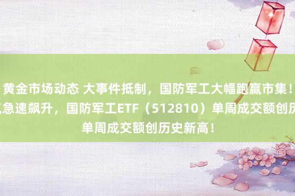 黄金市场动态 大事件抵制，国防军工大幅跑赢市集！东谈主气急速飙升，国防军工ETF（512810）单周成交额创历史新高！