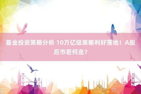 基金投资策略分析 10万亿级策略利好落地！A股后市若何走？