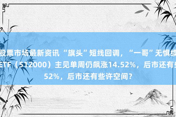 股票市场最新资讯 “旗头”短线回调，“一哥”无惧续升，券商ETF（512000）主见单周仍飙涨14.52%，后市还有些许空间？