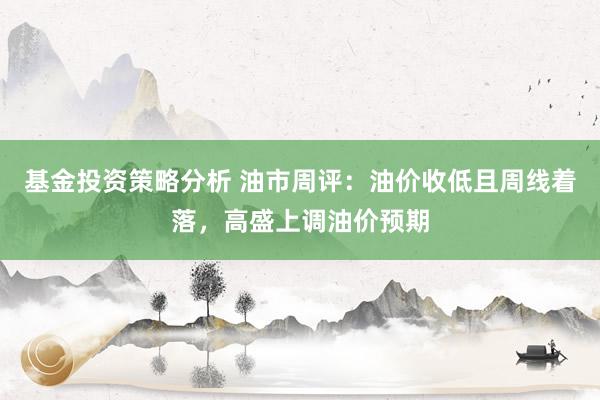 基金投资策略分析 油市周评：油价收低且周线着落，高盛上调油价预期