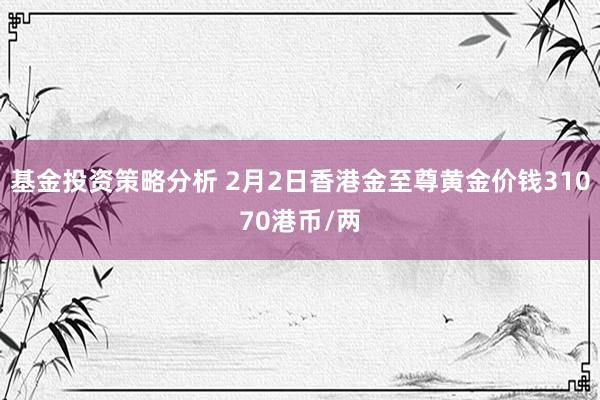 基金投资策略分析 2月2日香港金至尊黄金价钱31070港币/两