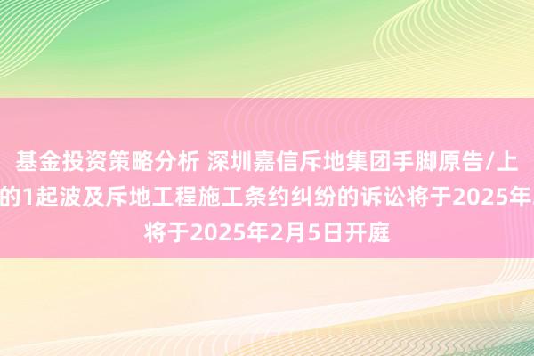 基金投资策略分析 深圳嘉信斥地集团手脚原告/上诉东说念主的1起波及斥地工程施工条约纠纷的诉讼将于2025年2月5日开庭