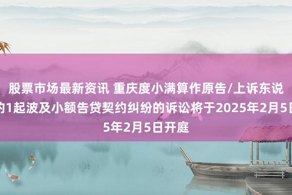 股票市场最新资讯 重庆度小满算作原告/上诉东说念主的1起波及小额告贷契约纠纷的诉讼将于2025年2月5日开庭