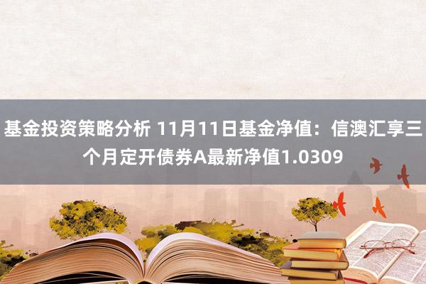 基金投资策略分析 11月11日基金净值：信澳汇享三个月定开债券A最新净值1.0309