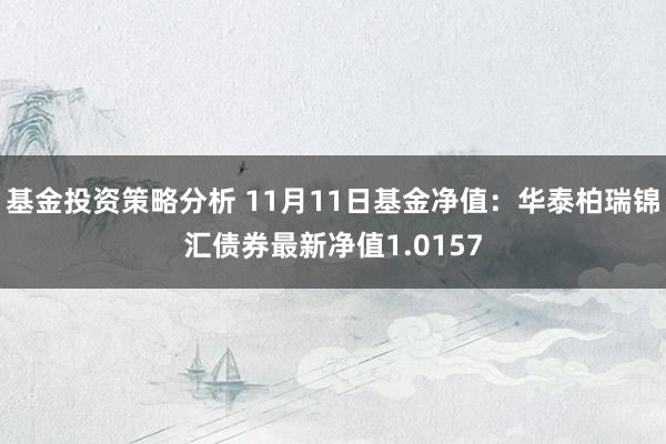 基金投资策略分析 11月11日基金净值：华泰柏瑞锦汇债券最新净值1.0157