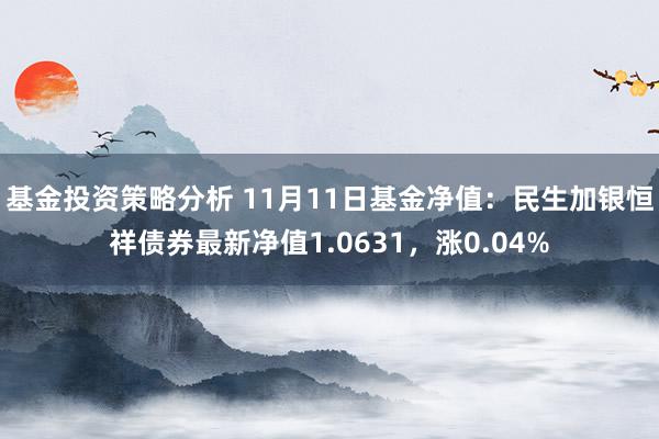 基金投资策略分析 11月11日基金净值：民生加银恒祥债券最新净值1.0631，涨0.04%