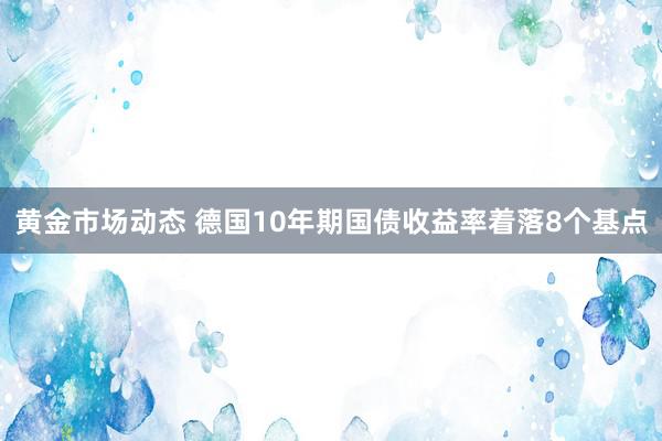 黄金市场动态 德国10年期国债收益率着落8个基点