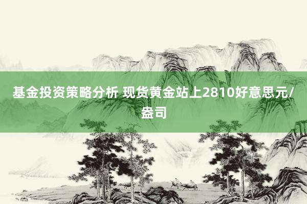 基金投资策略分析 现货黄金站上2810好意思元/盎司