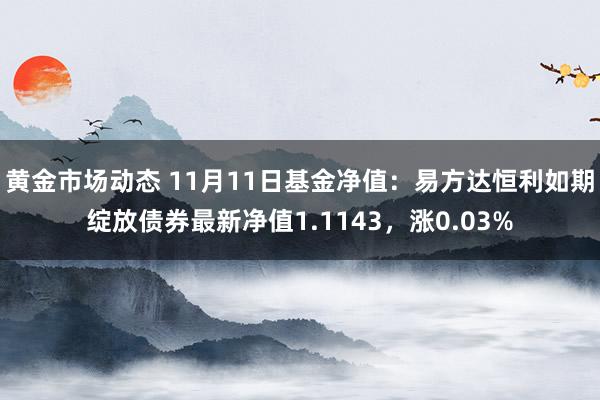 黄金市场动态 11月11日基金净值：易方达恒利如期绽放债券最新净值1.1143，涨0.03%