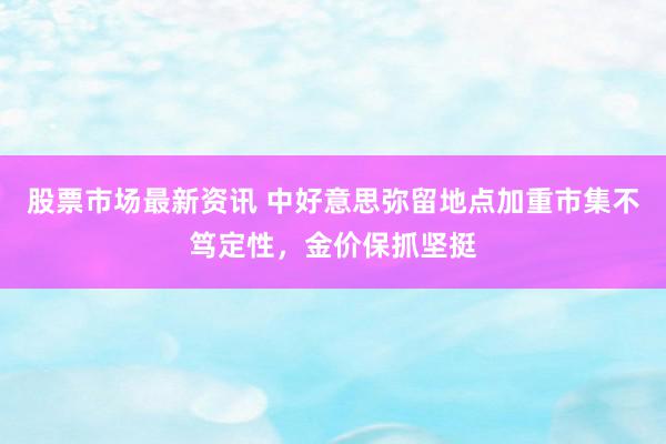 股票市场最新资讯 中好意思弥留地点加重市集不笃定性，金价保抓坚挺