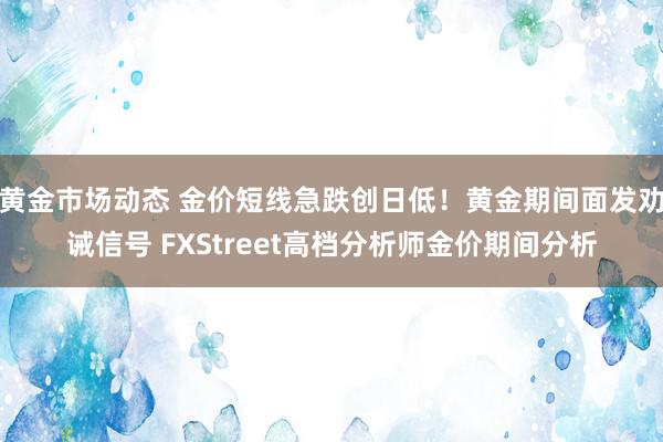 黄金市场动态 金价短线急跌创日低！黄金期间面发劝诫信号 FXStreet高档分析师金价期间分析