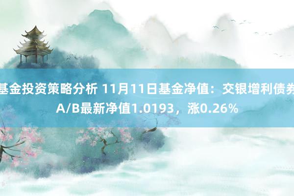 基金投资策略分析 11月11日基金净值：交银增利债券A/B最新净值1.0193，涨0.26%