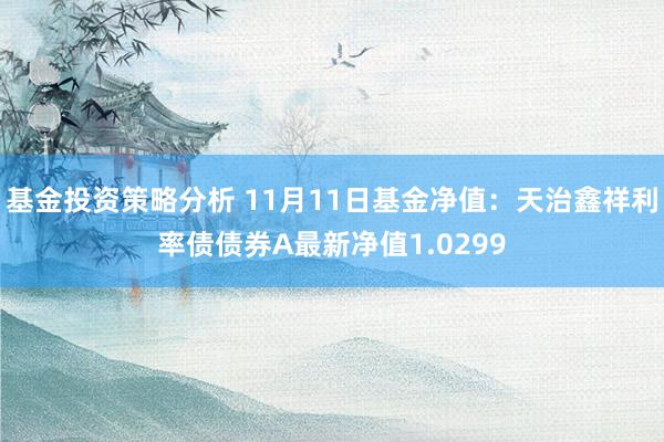 基金投资策略分析 11月11日基金净值：天治鑫祥利率债债券A最新净值1.0299