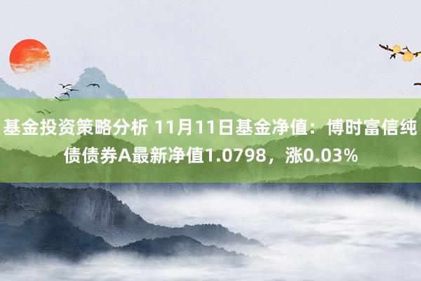 基金投资策略分析 11月11日基金净值：博时富信纯债债券A最新净值1.0798，涨0.03%