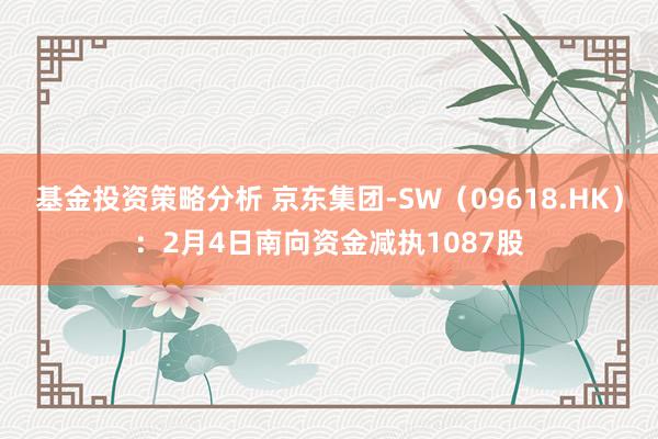 基金投资策略分析 京东集团-SW（09618.HK）：2月4日南向资金减执1087股