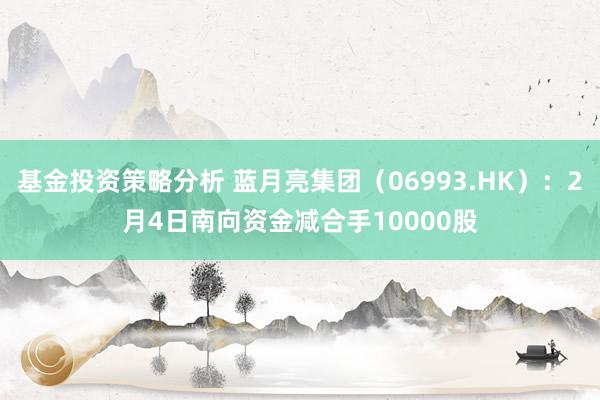 基金投资策略分析 蓝月亮集团（06993.HK）：2月4日南向资金减合手10000股