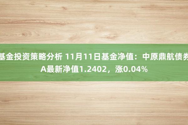 基金投资策略分析 11月11日基金净值：中原鼎航债券A最新净值1.2402，涨0.04%