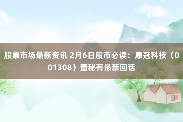 股票市场最新资讯 2月6日股市必读：康冠科技（001308）董秘有最新回话