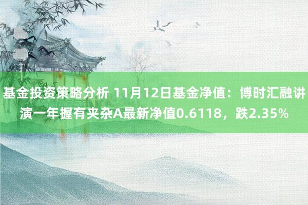 基金投资策略分析 11月12日基金净值：博时汇融讲演一年握有夹杂A最新净值0.6118，跌2.35%