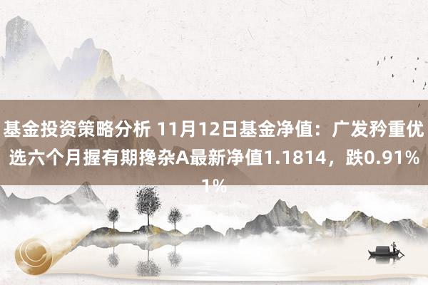 基金投资策略分析 11月12日基金净值：广发矜重优选六个月握有期搀杂A最新净值1.1814，跌0.91%