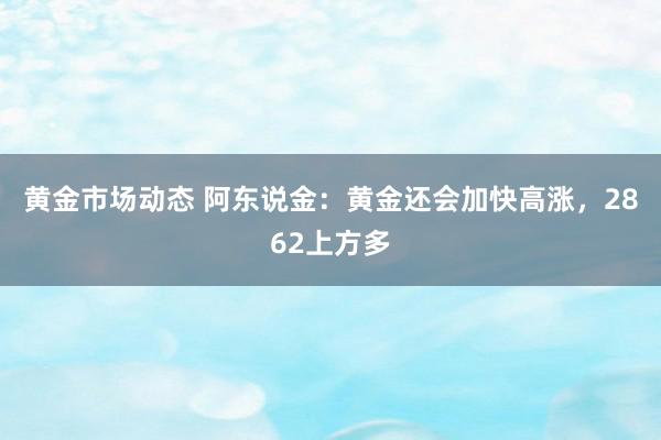 黄金市场动态 阿东说金：黄金还会加快高涨，2862上方多